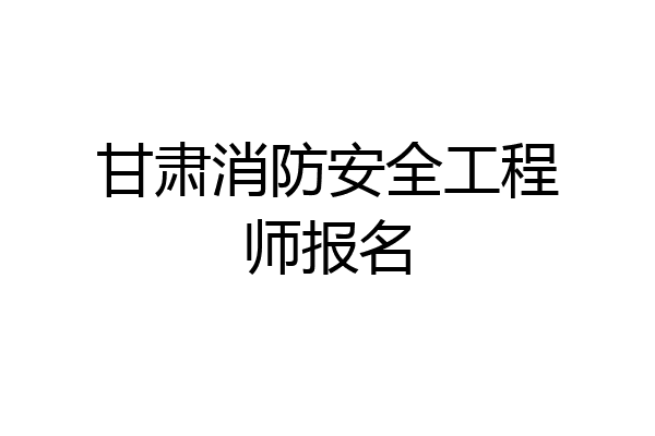 甘肃消防安全工程师报名