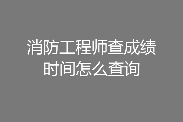 消防工程师查成绩时间怎么查询