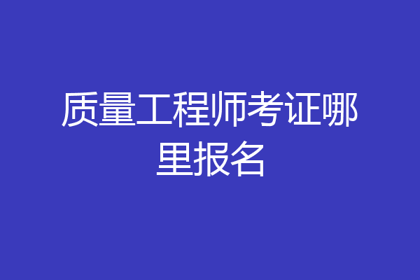 质量工程师考证哪里报名