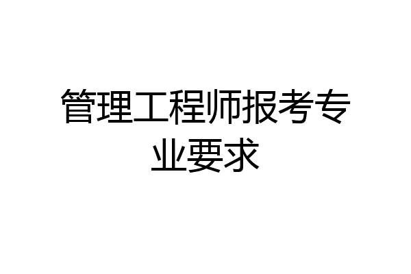 管理工程师报考专业要求