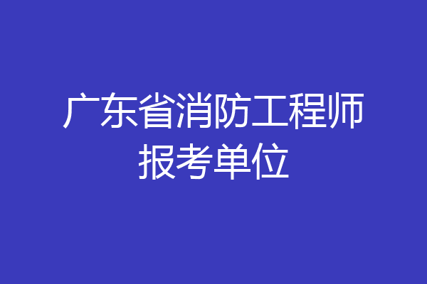 广东省消防工程师报考单位
