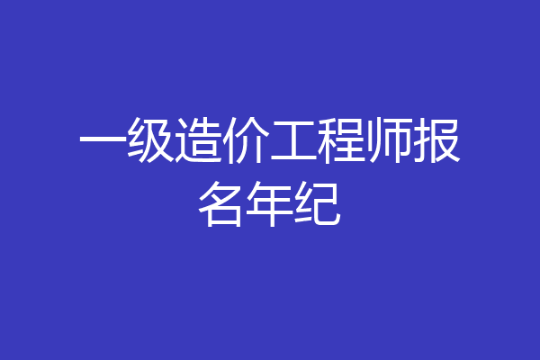 一级造价工程师报名年纪