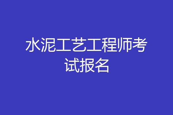 水泥工艺工程师考试报名