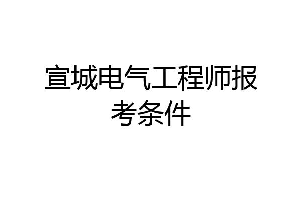 宣城电气工程师报考条件