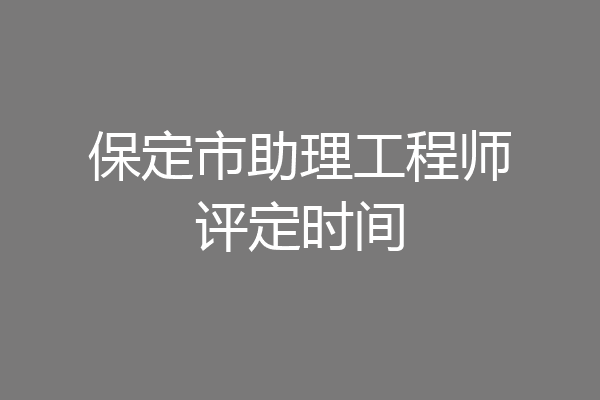 保定市助理工程师评定时间