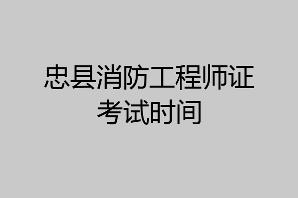 忠县消防工程师证考试时间