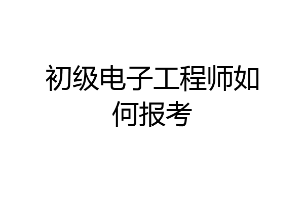 初级电子工程师如何报考
