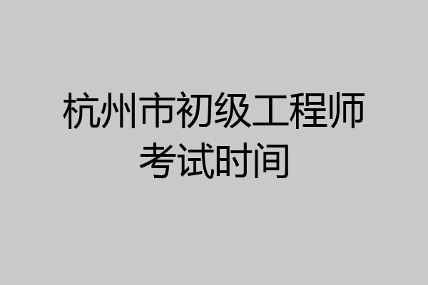 杭州市初级工程师考试时间