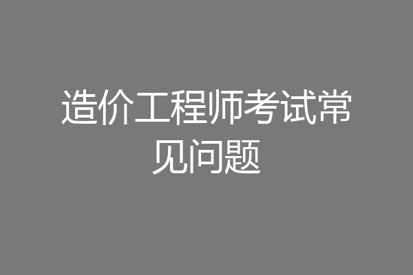 造价工程师考试常见问题