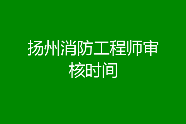 扬州消防工程师审核时间