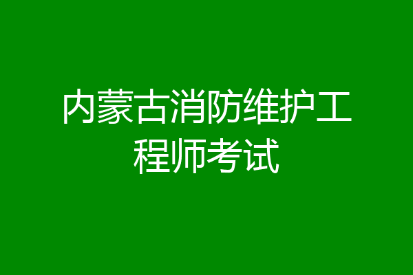 内蒙古消防维护工程师考试