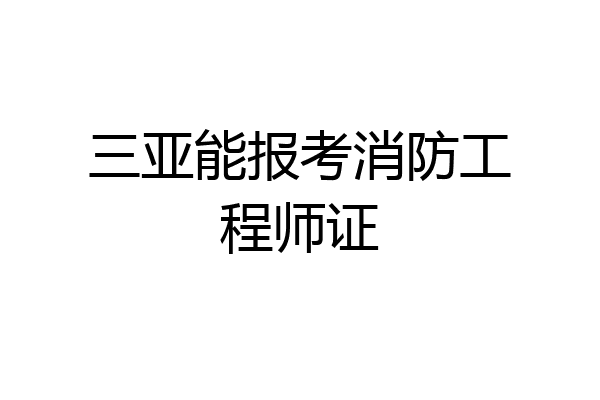 三亚能报考消防工程师证