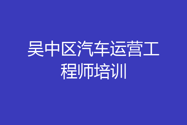 吴中区汽车运营工程师培训