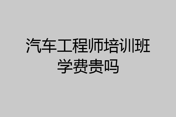汽车工程师培训班学费贵吗