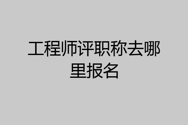 工程师评职称去哪里报名