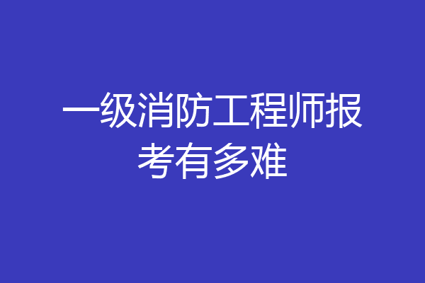 一级消防工程师报考有多难