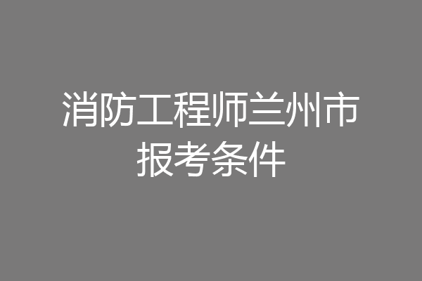 消防工程师兰州市报考条件