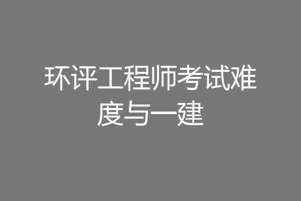 环评工程师考试难度与一建
