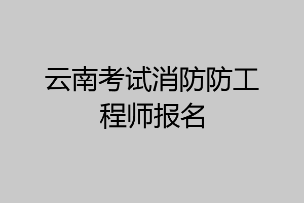 云南考试消防防工程师报名