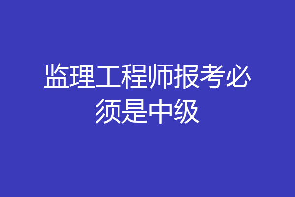 监理工程师报考必须是中级