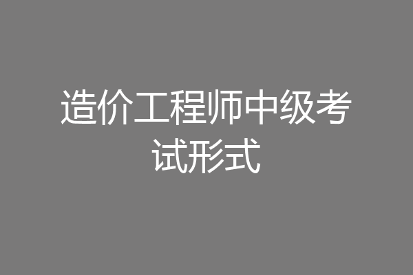 造价工程师中级考试形式