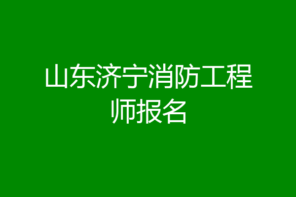 山东济宁消防工程师报名