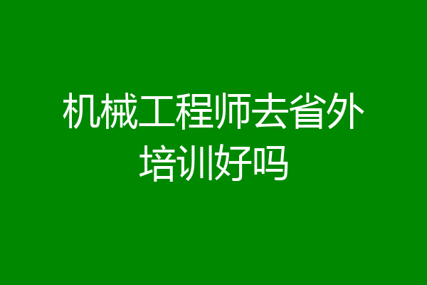 机械工程师去省外培训好吗