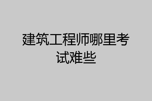 建筑工程师哪里考试难些