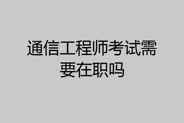 通信工程师考试需要在职吗
