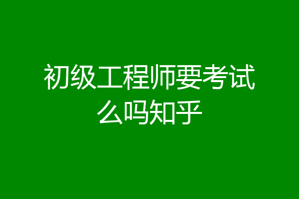 初级工程师要考试么吗知乎