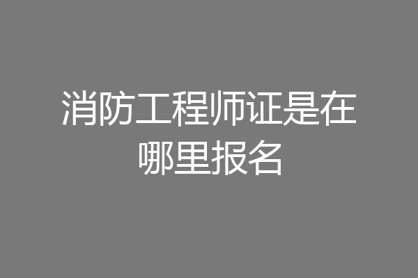 消防工程师证是在哪里报名