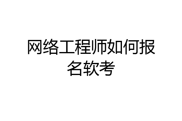 网络工程师如何报名软考