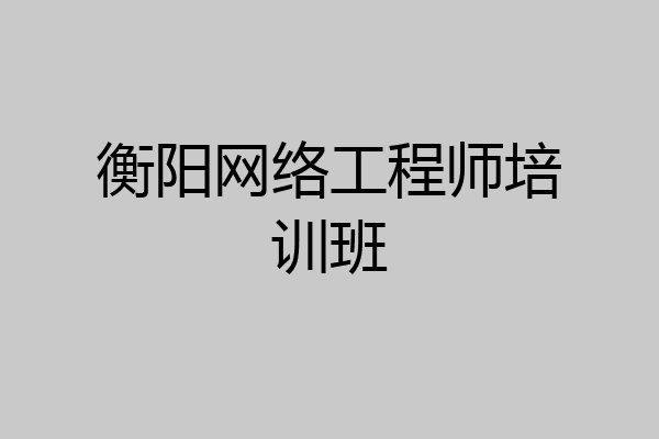 衡阳网络工程师培训班