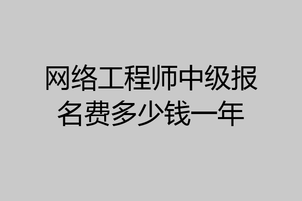 网络工程师中级报名费多少钱一年