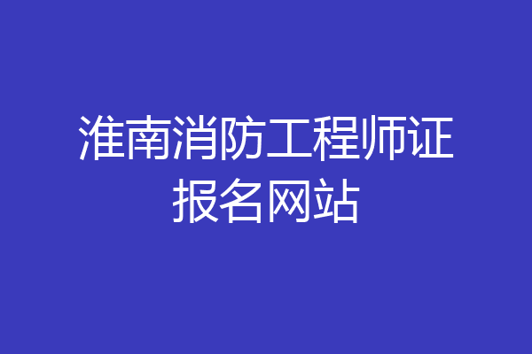 淮南消防工程师证报名网站