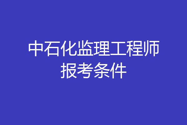 中石化监理工程师报考条件