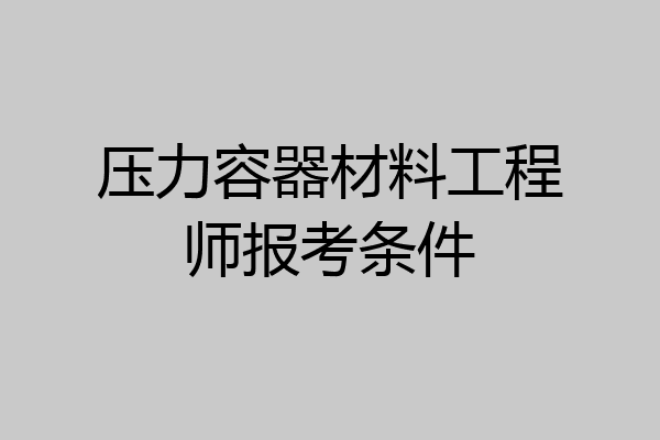 压力容器材料工程师报考条件