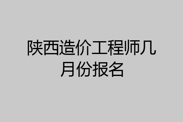 陕西造价工程师几月份报名