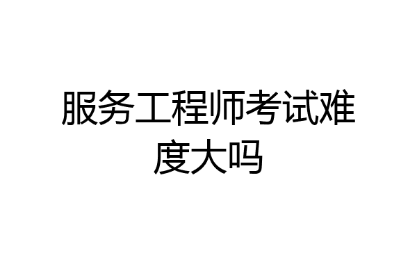 服务工程师考试难度大吗