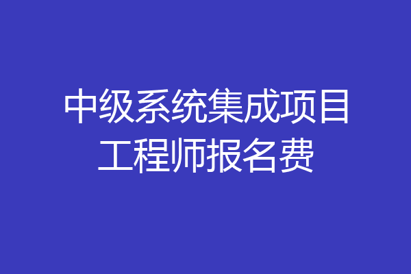 中级系统集成项目工程师报名费