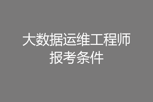 大数据运维工程师报考条件