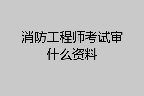 消防工程师考试审什么资料