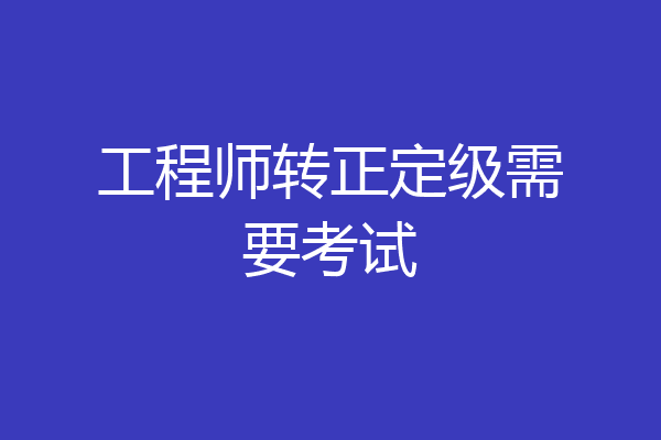 工程师转正定级需要考试