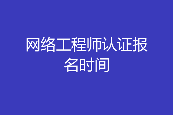网络工程师认证报名时间