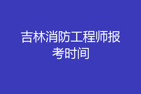 吉林消防工程师报考时间
