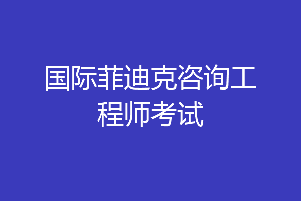 国际菲迪克咨询工程师考试
