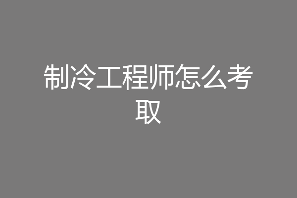 制冷工程师怎么考取