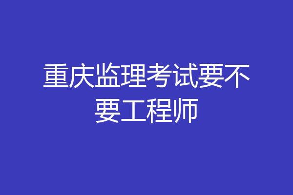 重庆监理考试要不要工程师