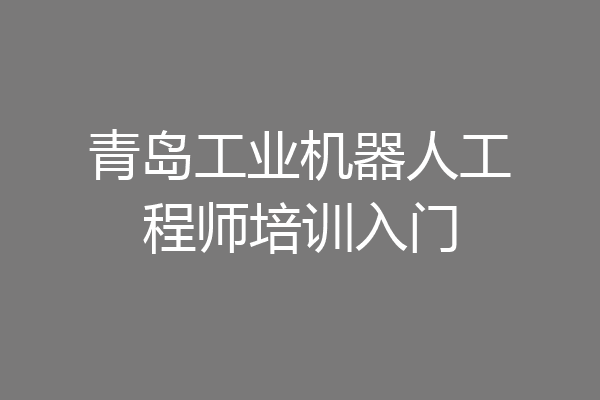 青岛工业机器人工程师培训入门