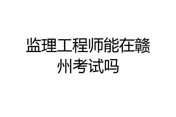 监理工程师能在赣州考试吗